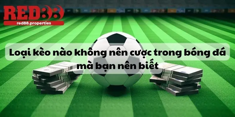 Loại Kèo Nào Không Nên Cược Trong Bóng Đá Mà Bạn Nên Biết